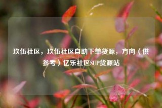 玖伍社区，玖伍社区自助下单货源，方向（供参考）亿乐社区SUP货源站