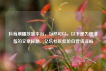 抖音刷播放量平台，当然可以。以下是为您准备的文章标题，亿乐社区低价自营货源站