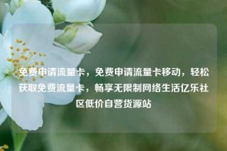 免费申请流量卡，免费申请流量卡移动，轻松获取免费流量卡，畅享无限制网络生活亿乐社区低价自营货源站