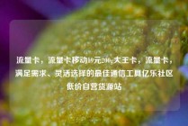 流量卡，流量卡移动19元200g大王卡，流量卡，满足需求、灵活选择的最佳通信工具亿乐社区低价自营货源站