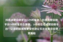 抖音点赞自助平台24小时服务，抖音点赞自助平台24小时服务在哪里，24小时在线点赞自助平台—让您的短视频更受欢迎亿乐社区低价自营货源站