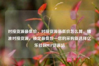 对接货源最低价，对接货源最低价怎么算，精准对接货源，锁定最低价—您的采购新选择亿乐社区SUP货源站