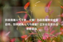 抖音直播人气下单，火爆！抖音直播带货成新趋势，如何提高人气与销量？亿乐社区低价自营货源站