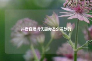 抖音直播间优惠券怎么发放的