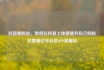 抖音刷粉丝，如何在抖音上快速提升自己的粉丝数量亿乐社区SUP货源站