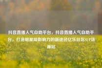 抖音直播人气自助平台，抖音直播人气自助平台，打造明星级影响力的新途径亿乐社区SUP货源站
