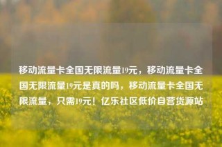 移动流量卡全国无限流量19元，移动流量卡全国无限流量19元是真的吗，移动流量卡全国无限流量，只需19元！亿乐社区低价自营货源站