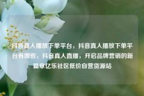 抖音真人播放下单平台，抖音真人播放下单平台有哪些，抖音真人直播，开启品牌营销的新篇章亿乐社区低价自营货源站