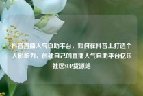抖音直播人气自助平台，如何在抖音上打造个人影响力，创建自己的直播人气自助平台亿乐社区SUP货源站