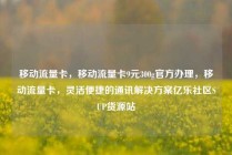 移动流量卡，移动流量卡9元300g官方办理，移动流量卡，灵活便捷的通讯解决方案亿乐社区SUP货源站