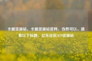 卡盟货源站，卡盟货源站官网，当然可以，请看以下标题，亿乐社区SUP货源站