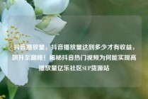 抖音播放量，抖音播放量达到多少才有收益，飙升至巅峰！揭秘抖音热门视频为何能实现高播放量亿乐社区SUP货源站