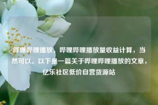 哔哩哔哩播放，哔哩哔哩播放量收益计算，当然可以。以下是一篇关于哔哩哔哩播放的文章，亿乐社区低价自营货源站
