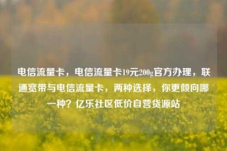 电信流量卡，电信流量卡19元200g官方办理，联通宽带与电信流量卡，两种选择，你更倾向哪一种？亿乐社区低价自营货源站