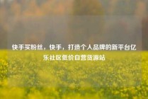 快手买粉丝，快手，打造个人品牌的新平台亿乐社区低价自营货源站