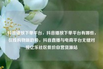 抖音播放下单平台，抖音播放下单平台有哪些，在线购物新趋势，抖音直播与电商平台无缝对接亿乐社区低价自营货源站