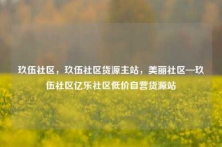 玖伍社区，玖伍社区货源主站，美丽社区—玖伍社区亿乐社区低价自营货源站