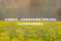 抖音刷粉丝，抖音刷粉丝的真相与策略分享亿乐社区低价自营货源站