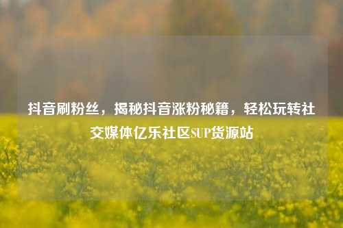 抖音刷粉丝，揭秘抖音涨粉秘籍	，轻松玩转社交媒体亿乐社区SUP货源站  第1张