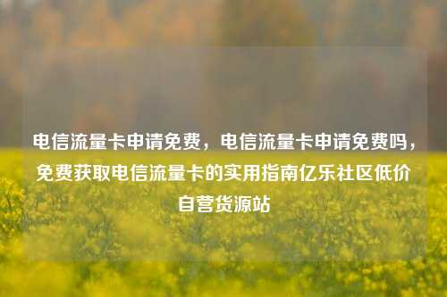 电信流量卡申请免费，电信流量卡申请免费吗，免费获取电信流量卡的实用指南亿乐社区低价自营货源站  第1张