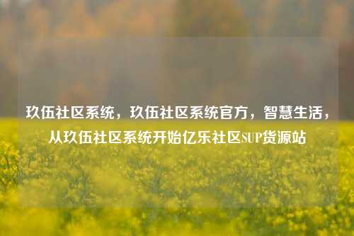 玖伍社区系统，玖伍社区系统官方，智慧生活，从玖伍社区系统开始亿乐社区SUP货源站  第1张