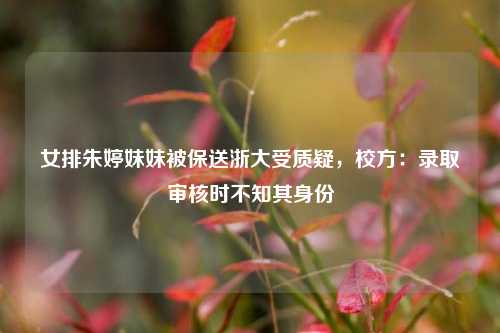 女排朱婷妹妹被保送浙大受质疑，校方：录取审核时不知其身份  第1张