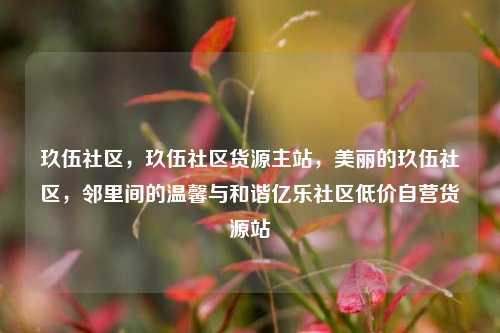 玖伍社区，玖伍社区货源主站，美丽的玖伍社区，邻里间的温馨与和谐亿乐社区低价自营货源站  第1张