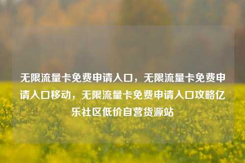 无限流量卡免费申请入口	，无限流量卡免费申请入口移动，无限流量卡免费申请入口攻略亿乐社区低价自营货源站  第1张