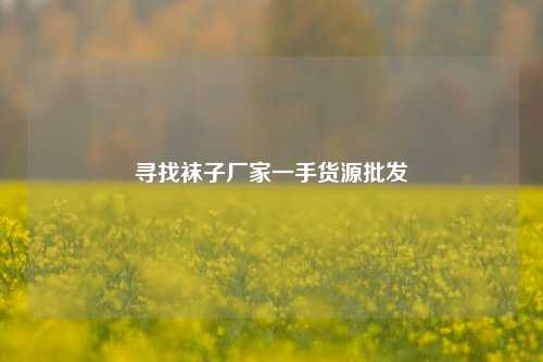 寻找袜子厂家一手货源批发  第1张