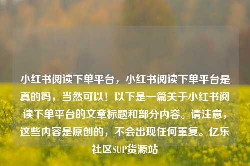 小红书阅读下单平台，小红书阅读下单平台是真的吗	，当然可以！以下是一篇关于小红书阅读下单平台的文章标题和部分内容。请注意，这些内容是原创的，不会出现任何重复	。亿乐社区SUP货源站  第1张