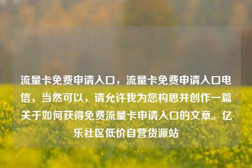 流量卡免费申请入口，流量卡免费申请入口电信	，当然可以，请允许我为您构思并创作一篇关于如何获得免费流量卡申请入口的文章。亿乐社区低价自营货源站  第1张