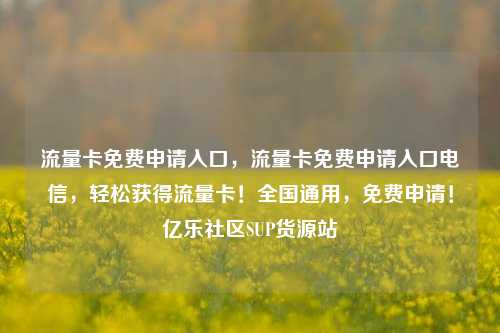 流量卡免费申请入口	，流量卡免费申请入口电信，轻松获得流量卡！全国通用，免费申请！亿乐社区SUP货源站  第1张