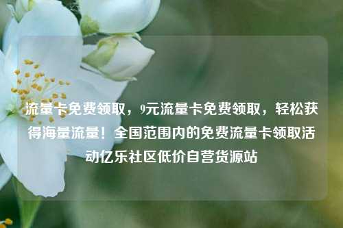 流量卡免费领取，9元流量卡免费领取，轻松获得海量流量！全国范围内的免费流量卡领取活动亿乐社区低价自营货源站  第1张