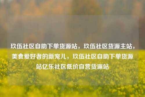 玖伍社区自助下单货源站，玖伍社区货源主站，美食爱好者的新宠儿	，玖伍社区自助下单货源站亿乐社区低价自营货源站  第1张