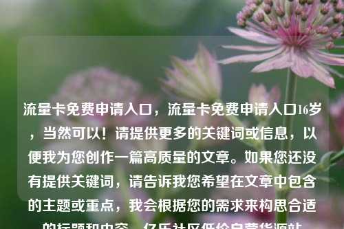 流量卡免费申请入口，流量卡免费申请入口16岁，当然可以！请提供更多的关键词或信息	，以便我为您创作一篇高质量的文章	。如果您还没有提供关键词，请告诉我您希望在文章中包含的主题或重点，我会根据您的需求来构思合适的标题和内容。亿乐社区低价自营货源站  第1张