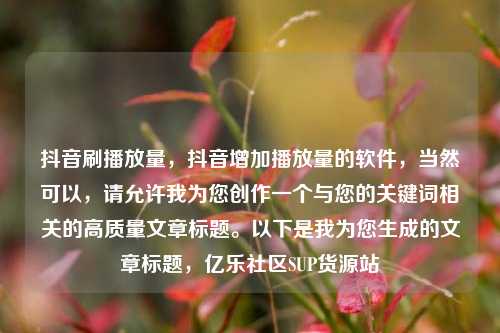 抖音刷播放量，抖音增加播放量的软件	，当然可以，请允许我为您创作一个与您的关键词相关的高质量文章标题。以下是我为您生成的文章标题，亿乐社区SUP货源站  第1张